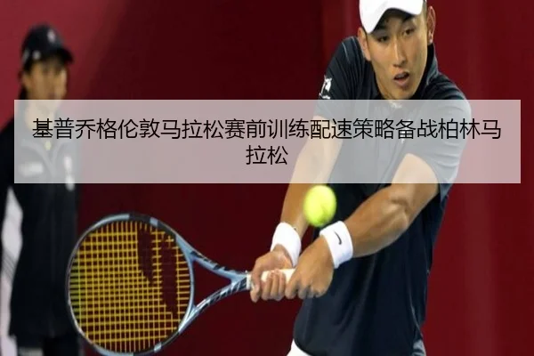 基普乔格伦敦马拉松赛前训练配速策略备战柏林马拉松