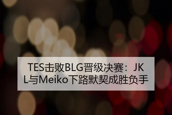 TES击败BLG晋级决赛：JKL与Meiko下路默契成胜负手